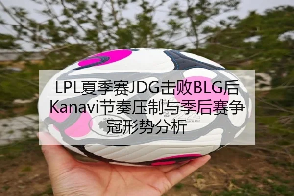 LPL夏季赛JDG击败BLG后Kanavi节奏压制与季后赛争冠形势分析