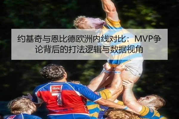 约基奇与恩比德欧洲内线对比：MVP争论背后的打法逻辑与数据视角